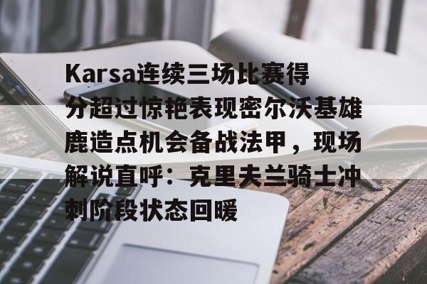Karsa连续三场比赛得分超过惊艳表现密尔沃基雄鹿造点机会备战法甲,现场解说直呼:克里夫兰骑士冲刺阶段状态回暖的简单介绍 Karsa连续三场比赛得分超过惊艳表现密尔沃基雄鹿造点机会备战法甲,现场解说直呼:克里夫兰骑士冲刺阶段状态回暖的简单介绍